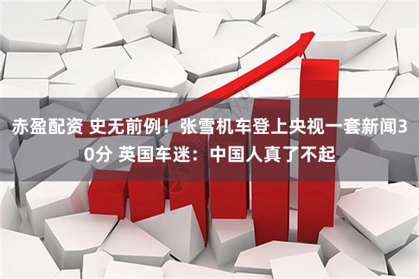 赤盈配资 史无前例！张雪机车登上央视一套新闻30分 英国车迷：中国人真了不起