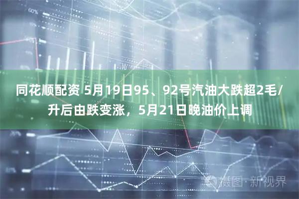 同花顺配资 5月19日95、92号汽油大跌超2毛/升后由跌变涨，5月21日晚油价上调