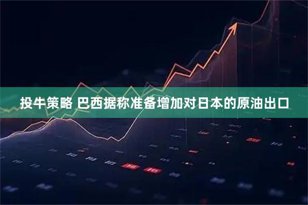 投牛策略 巴西据称准备增加对日本的原油出口