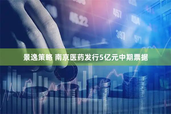 景逸策略 南京医药发行5亿元中期票据