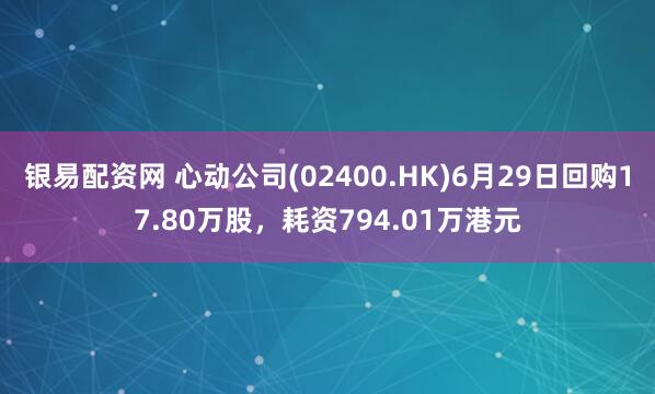 银易配资网 心动公司(02400.HK)6月29日回购17.80万股，耗资794.01万港元