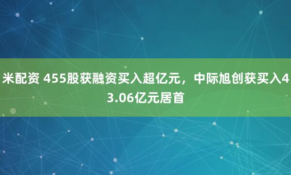 米配资 455股获融资买入超亿元，中际旭创获买入43.06亿元居首
