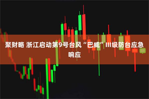 聚财略 浙江启动第9号台风“巴威”Ⅲ级防台应急响应