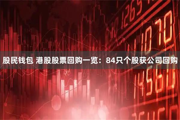 股民钱包 港股股票回购一览：84只个股获公司回购