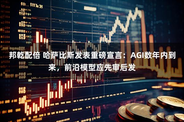 邦乾配倍 哈萨比斯发表重磅宣言：AGI数年内到来，前沿模型应先审后发