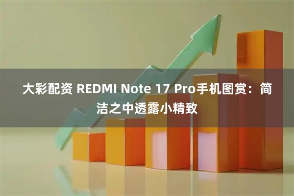 大彩配资 REDMI Note 17 Pro手机图赏：简洁之中透露小精致