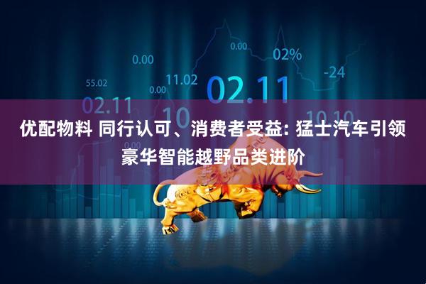 优配物料 同行认可、消费者受益: 猛士汽车引领豪华智能越野品类进阶