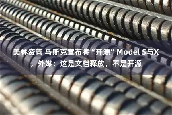 美林资管 马斯克宣布将“开源”Model S与X，外媒：这是文档释放，不是开源
