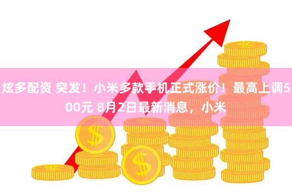 炫多配资 突发！小米多款手机正式涨价！最高上调500元 8月2日最新消息，小米