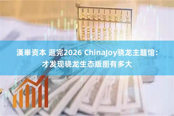 漢崋资本 逛完2026 ChinaJoy骁龙主题馆：才发现骁龙生态版图有多大