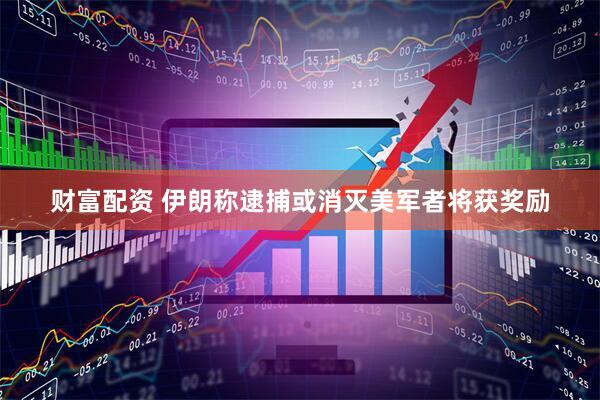 财富配资 伊朗称逮捕或消灭美军者将获奖励