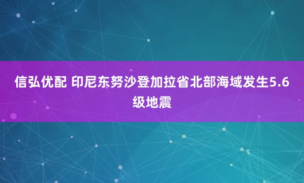 信弘优配 印尼东努沙登加拉省北部海域发生5.6级地震